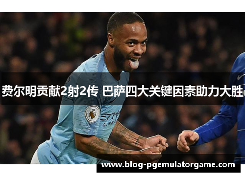 费尔明贡献2射2传 巴萨四大关键因素助力大胜