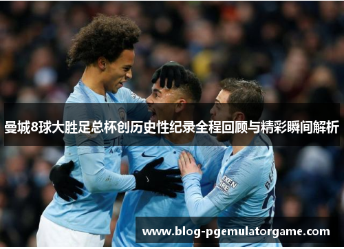 曼城8球大胜足总杯创历史性纪录全程回顾与精彩瞬间解析