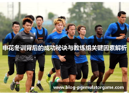 申花冬训背后的成功秘诀与教练组关键因素解析