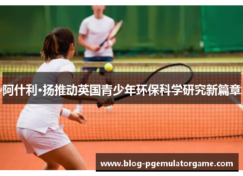 阿什利·扬推动英国青少年环保科学研究新篇章