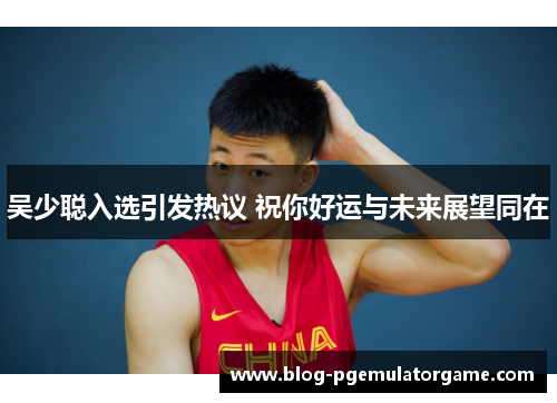 吴少聪入选引发热议 祝你好运与未来展望同在