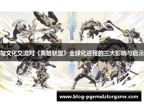 匈文化交流对《英雄联盟》全球化进程的三大影响与启示