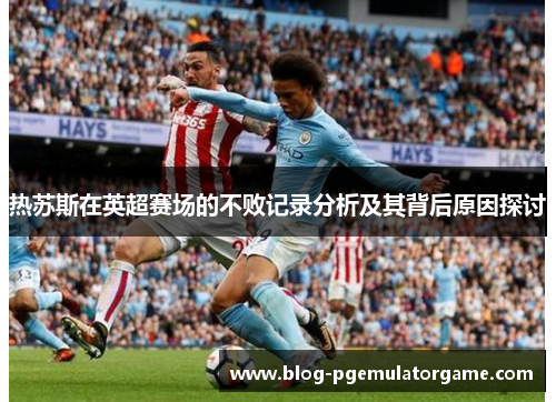 热苏斯在英超赛场的不败记录分析及其背后原因探讨