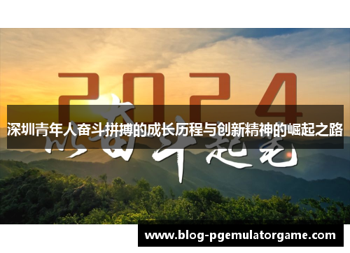 深圳青年人奋斗拼搏的成长历程与创新精神的崛起之路