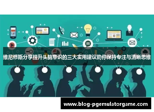 维尼修斯分享提升头脑意识的三大实用建议助你保持专注与清晰思维