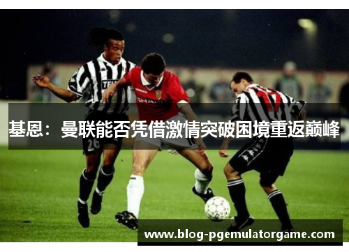 基恩：曼联能否凭借激情突破困境重返巅峰