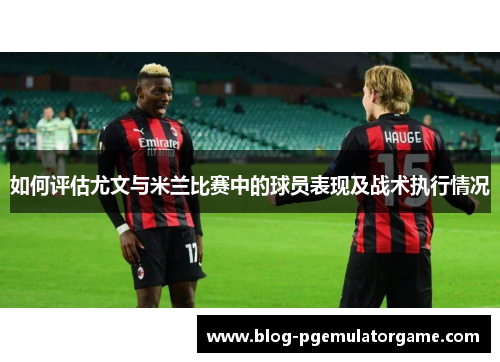 如何评估尤文与米兰比赛中的球员表现及战术执行情况