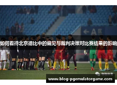 如何看待北京德比中的偏见与裁判决策对比赛结果的影响