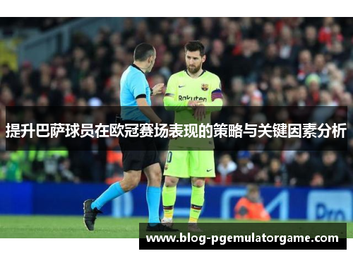 提升巴萨球员在欧冠赛场表现的策略与关键因素分析