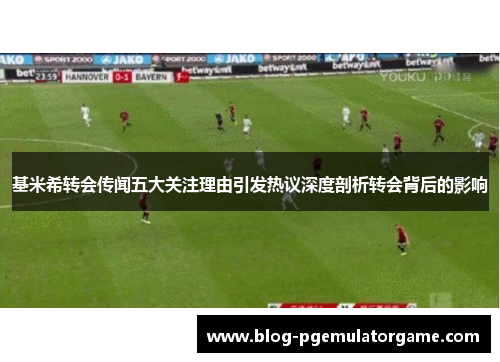 基米希转会传闻五大关注理由引发热议深度剖析转会背后的影响