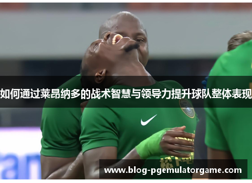 如何通过莱昂纳多的战术智慧与领导力提升球队整体表现