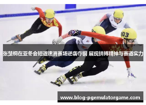 张楚桐在亚冬会短道速滑赛场逆袭夺铜 展现拼搏精神与赛道实力