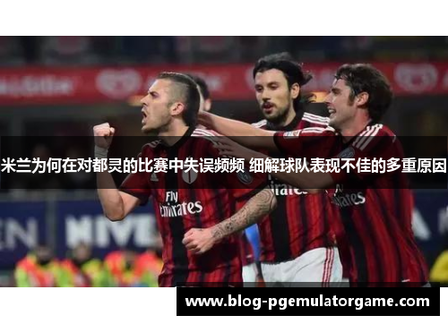 米兰为何在对都灵的比赛中失误频频 细解球队表现不佳的多重原因