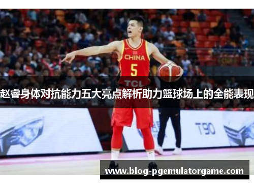赵睿身体对抗能力五大亮点解析助力篮球场上的全能表现