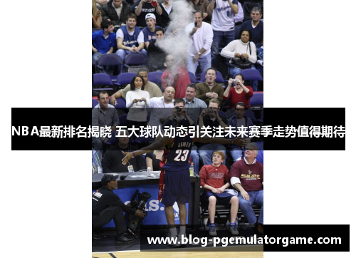 NBA最新排名揭晓 五大球队动态引关注未来赛季走势值得期待
