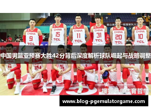 中国男篮亚预赛大胜42分背后深度解析球队崛起与战略调整