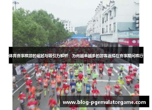 体育赛事旅游的崛起与吸引力解析：为何越来越多的游客选择在赛事期间旅行