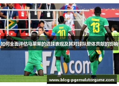 如何全面评估马莱莱的进球表现及其对球队整体贡献的影响