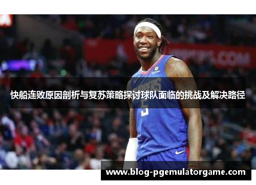 快船连败原因剖析与复苏策略探讨球队面临的挑战及解决路径
