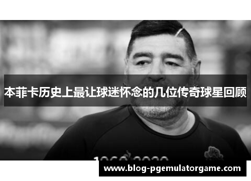 本菲卡历史上最让球迷怀念的几位传奇球星回顾