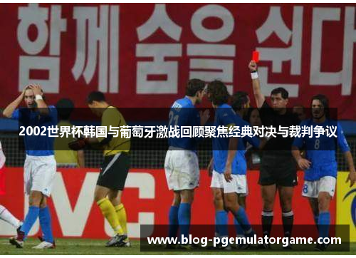 2002世界杯韩国与葡萄牙激战回顾聚焦经典对决与裁判争议