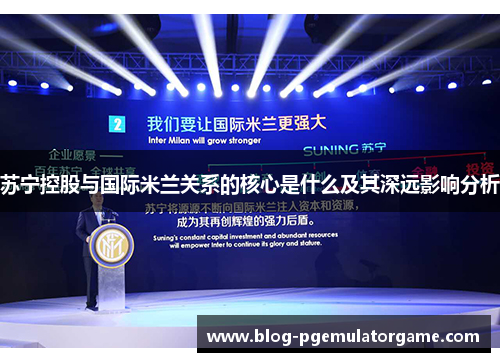 苏宁控股与国际米兰关系的核心是什么及其深远影响分析