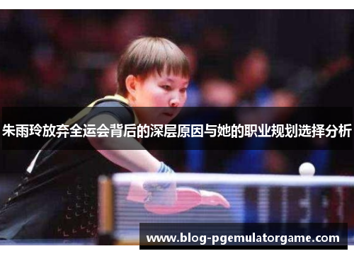 朱雨玲放弃全运会背后的深层原因与她的职业规划选择分析