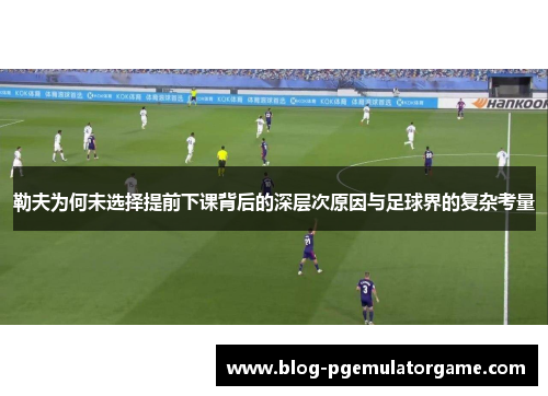 勒夫为何未选择提前下课背后的深层次原因与足球界的复杂考量