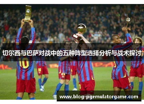 切尔西与巴萨对战中的五种阵型选择分析与战术探讨