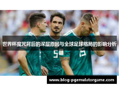 世界杯魔咒背后的深层原因与全球足球格局的影响分析