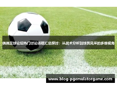 偶偶足球论坛热门讨论话题汇总探讨：从战术分析到球员风采的多维视角