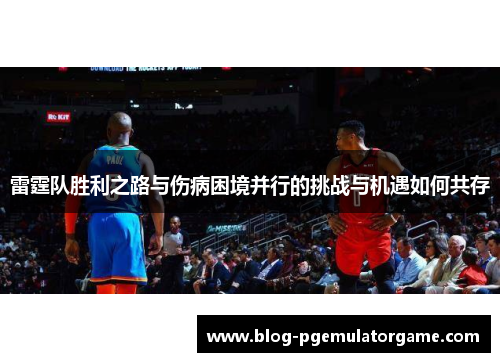 雷霆队胜利之路与伤病困境并行的挑战与机遇如何共存