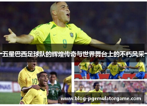 五星巴西足球队的辉煌传奇与世界舞台上的不朽风采