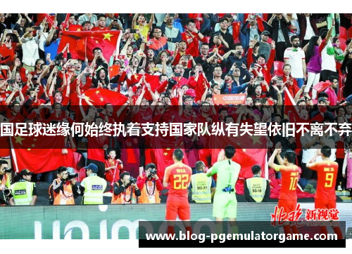 国足球迷缘何始终执着支持国家队纵有失望依旧不离不弃