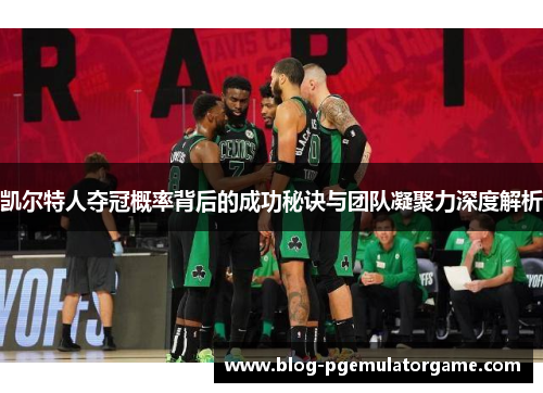 凯尔特人夺冠概率背后的成功秘诀与团队凝聚力深度解析