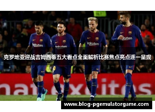 克罗地亚迎战吉姆西蒂五大看点全面解析比赛焦点亮点逐一呈现