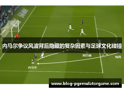 内马尔争议风波背后隐藏的复杂因素与足球文化碰撞