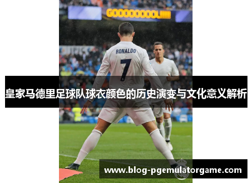 皇家马德里足球队球衣颜色的历史演变与文化意义解析