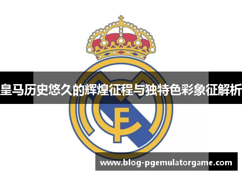 皇马历史悠久的辉煌征程与独特色彩象征解析