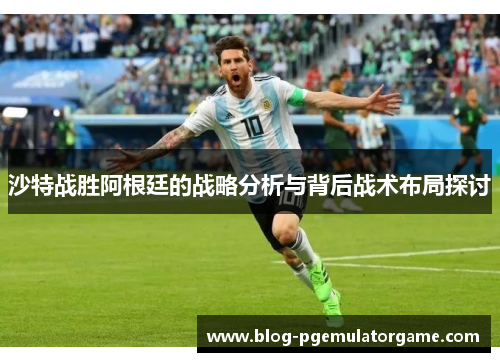 沙特战胜阿根廷的战略分析与背后战术布局探讨