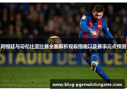 阿根廷与哥伦比亚比赛全面解析观看指南以及赛事亮点预测