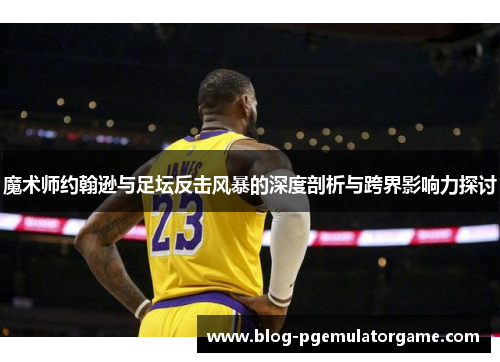 魔术师约翰逊与足坛反击风暴的深度剖析与跨界影响力探讨