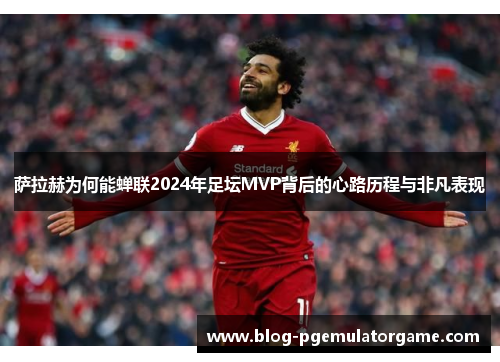 萨拉赫为何能蝉联2024年足坛MVP背后的心路历程与非凡表现
