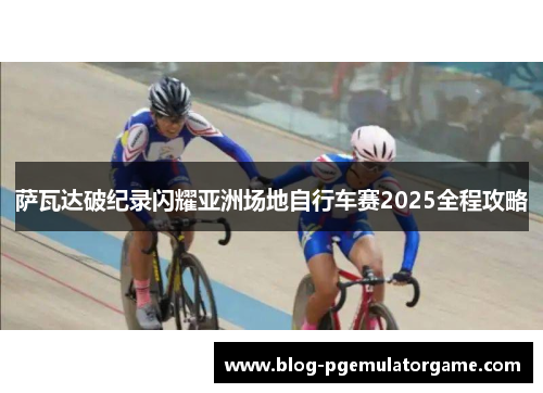 萨瓦达破纪录闪耀亚洲场地自行车赛2025全程攻略