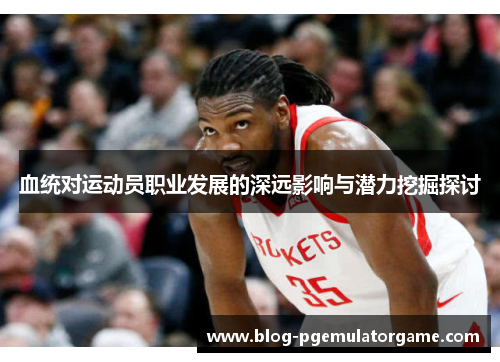 血统对运动员职业发展的深远影响与潜力挖掘探讨