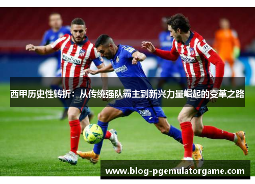 西甲历史性转折：从传统强队霸主到新兴力量崛起的变革之路