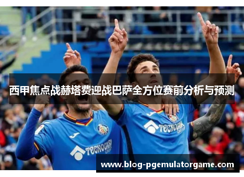 西甲焦点战赫塔费迎战巴萨全方位赛前分析与预测