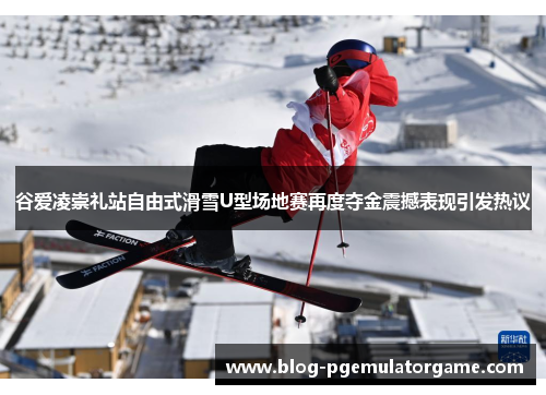 谷爱凌崇礼站自由式滑雪U型场地赛再度夺金震撼表现引发热议 谷爱凌崇礼站自由式滑雪U型场地赛再度夺金震撼表现引发热议