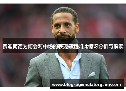 费迪南德为何会对中场的表现感到如此惊讶分析与解读