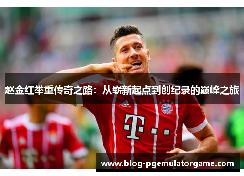 赵金红举重传奇之路：从崭新起点到创纪录的巅峰之旅